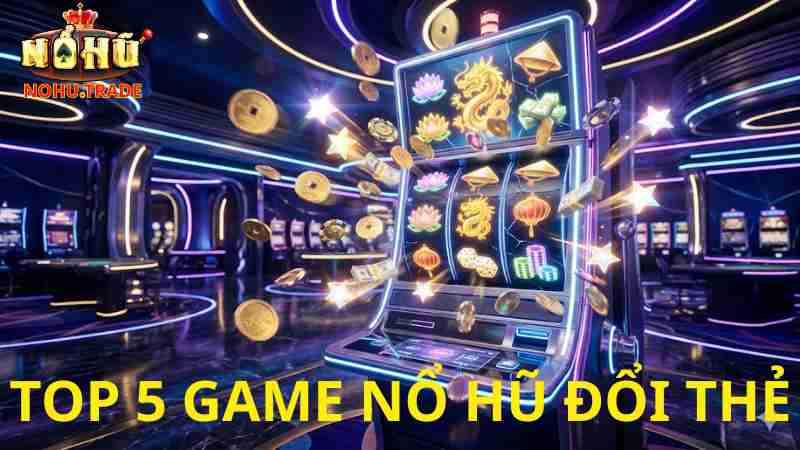 Top 5 Game Nổ Hũ Đổi Thẻ Cào 2026 Phí Thấp Nhất